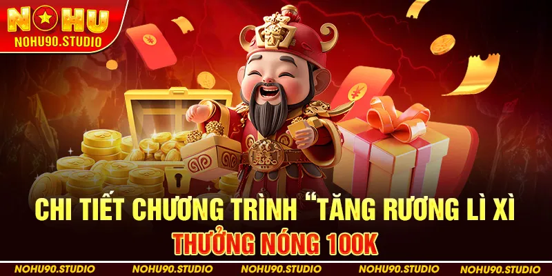 Chi Tiết Chương Trình “Tăng Rương Lì Xì – Thưởng Nóng 100K”